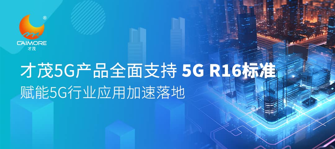 才茂5G产品全面支持5G R16标准，赋能5G行业应用加速落地